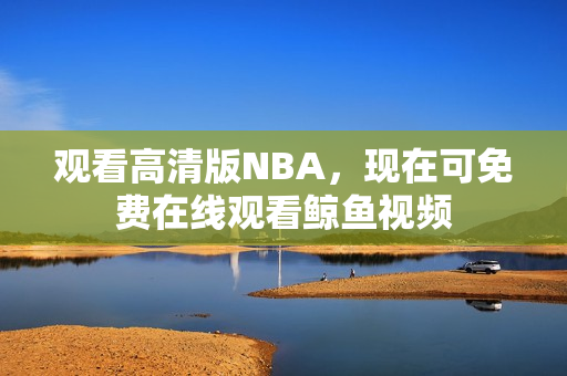 观看高清版NBA，现在可免费在线观看鲸鱼视频