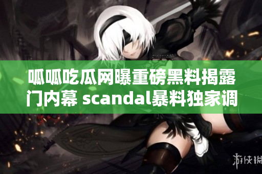 呱呱吃瓜网曝重磅黑料揭露门内幕 scandal暴料独家调查涉嫌败露