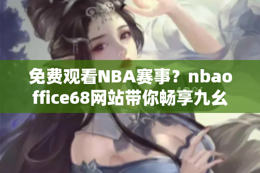 免费观看NBA赛事？nbaoffice68网站带你畅享九幺全新版！