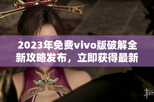 2023年免费vivo版破解全新攻略发布，立即获得最新破解方法