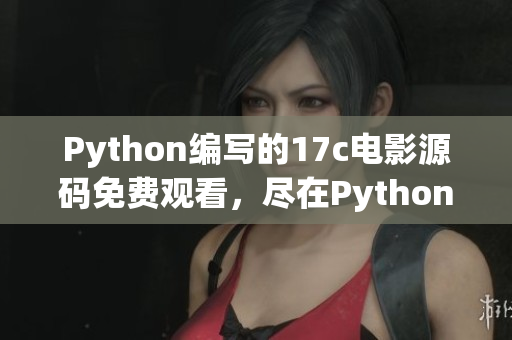 Python编写的17c电影源码免费观看，尽在Python编程科技网