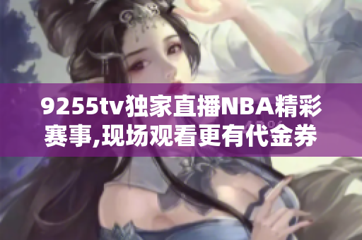 9255tv独家直播NBA精彩赛事,现场观看更有代金券福利