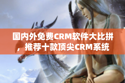 国内外免费CRM软件大比拼，推荐十款顶尖CRM系统