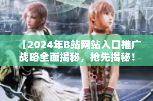 【2024年B站网站入口推广战略全面揭秘，抢先揭秘！】