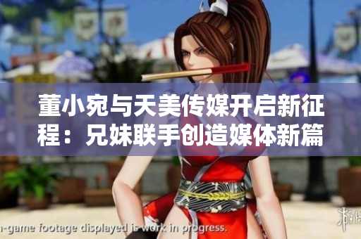 董小宛与天美传媒开启新征程：兄妹联手创造媒体新篇章