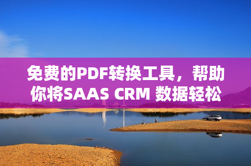 免费的PDF转换工具，帮助你将SAAS CRM 数据轻松转为PDF文件