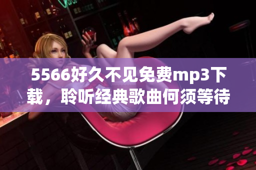 5566好久不见免费mp3下载，聆听经典歌曲何须等待。