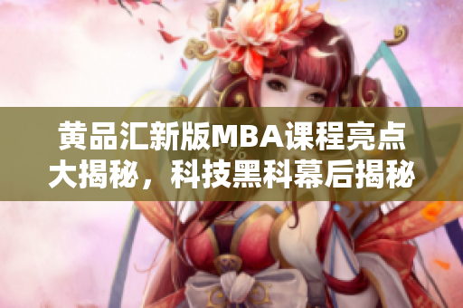 黄品汇新版MBA课程亮点大揭秘，科技黑科幕后揭秘