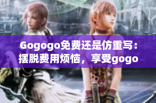 Gogogo免费还是仿重写：摆脱费用烦恼，享受gogogo服务