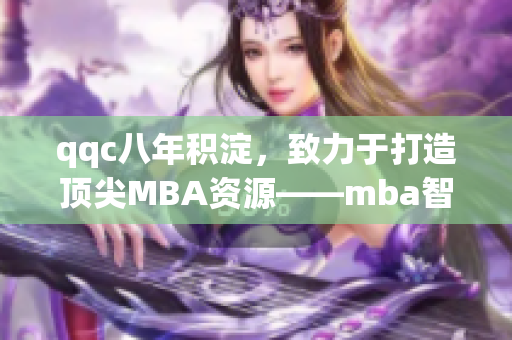 qqc八年积淀，致力于打造顶尖MBA资源——mba智库焕新启程