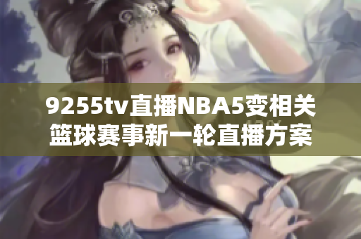 9255tv直播NBA5变相关篮球赛事新一轮直播方案