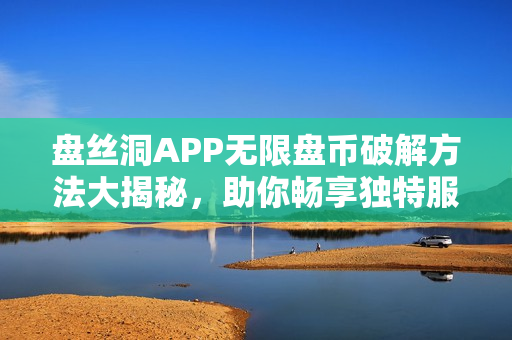 盘丝洞APP无限盘币破解方法大揭秘，助你畅享独特服务