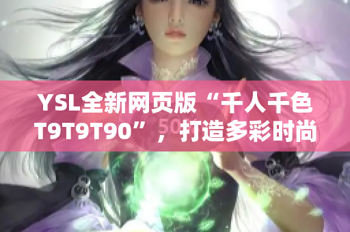 YSL全新网页版“千人千色T9T9T90”，打造多彩时尚世界