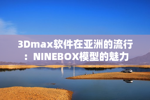 3Dmax软件在亚洲的流行：NINEBOX模型的魅力