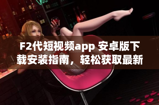 F2代短视频app 安卓版下载安装指南，轻松获取最新版本安装包，畅享创意视频分享乐趣