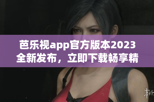 芭乐视app官方版本2023全新发布，立即下载畅享精彩内容