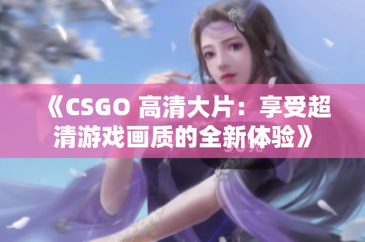 《CSGO 高清大片：享受超清游戏画质的全新体验》