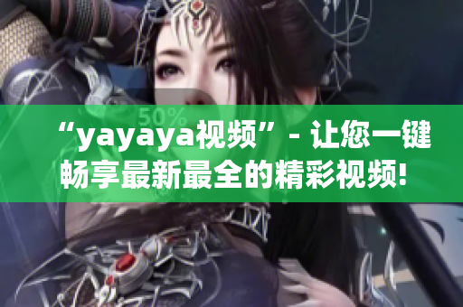 “yayaya视频”- 让您一键畅享最新最全的精彩视频!