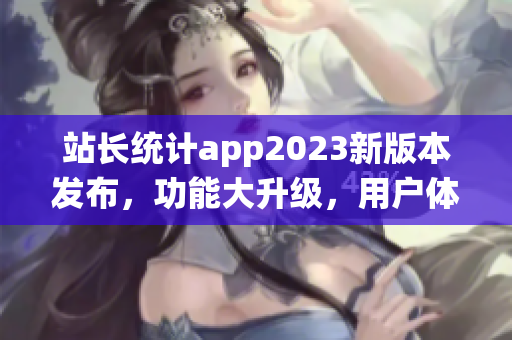 站长统计app2023新版本发布，功能大升级，用户体验再升级