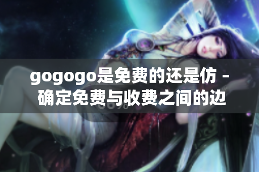 gogogo是免费的还是仿 – 确定免费与收费之间的边界