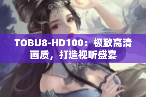 TOBU8-HD100：极致高清画质，打造视听盛宴