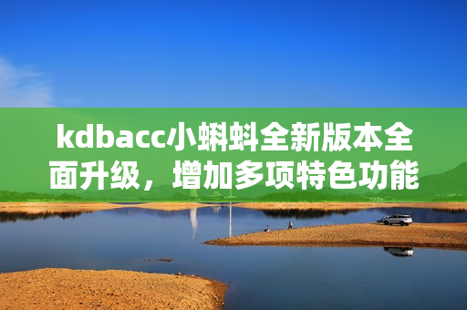 kdbacc小蝌蚪全新版本全面升级，增加多项特色功能