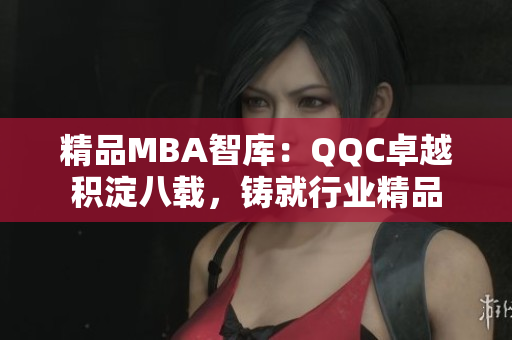 精品MBA智库：QQC卓越积淀八载，铸就行业精品