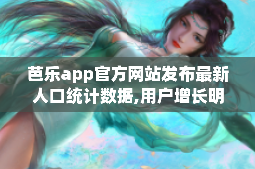 芭乐app官方网站发布最新人口统计数据,用户增长明显