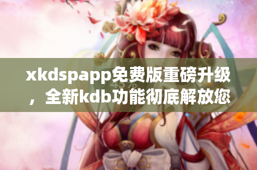 xkdspapp免费版重磅升级，全新kdb功能彻底解放您的使用体验