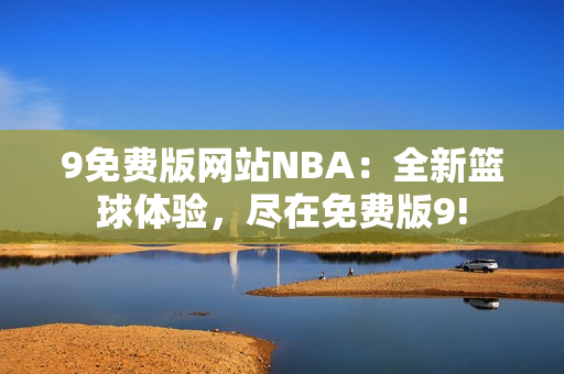 9免费版网站NBA：全新篮球体验，尽在免费版9!