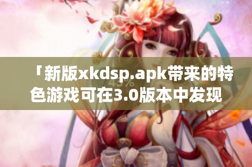 「新版xkdsp.apk带来的特色游戏可在3.0版本中发现隐藏入口」