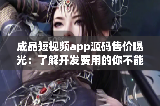 成品短视频app源码售价曝光：了解开发费用的你不能错过！