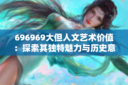 696969大但人文艺术价值：探索其独特魅力与历史意义