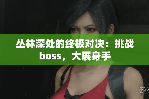 丛林深处的终极对决：挑战boss，大展身手