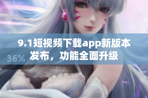 9.1短视频下载app新版本发布，功能全面升级