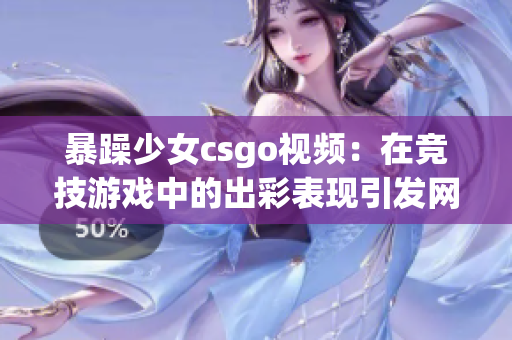 暴躁少女csgo视频：在竞技游戏中的出彩表现引发网友热议