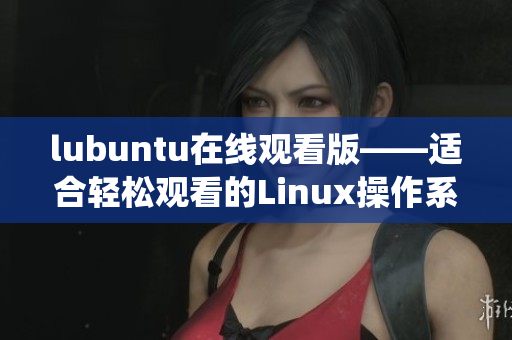 lubuntu在线观看版——适合轻松观看的Linux操作系统