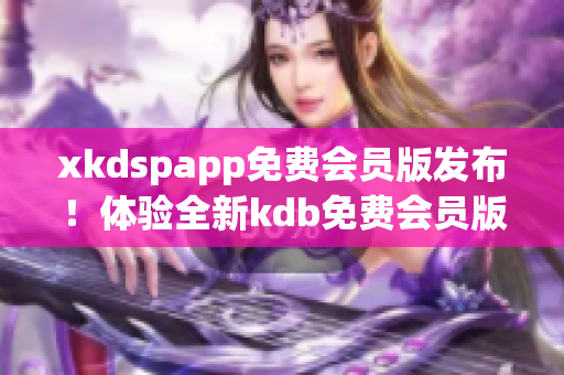 xkdspapp免费会员版发布！体验全新kdb免费会员版，享受更多创新功能！