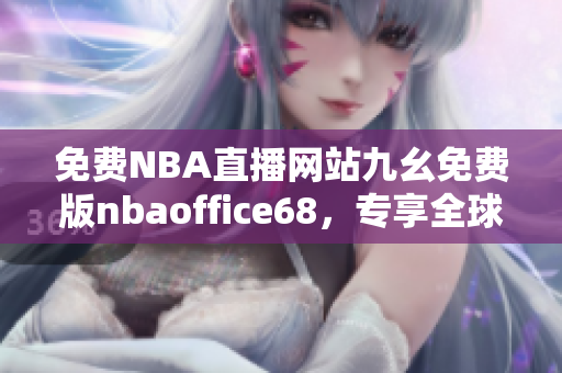 免费NBA直播网站九幺免费版nbaoffice68，专享全球热门比赛直播