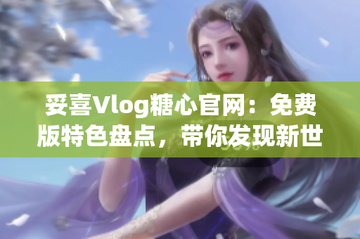 妥喜Vlog糖心官网：免费版特色盘点，带你发现新世界