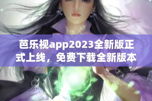 芭乐视app2023全新版正式上线，免费下载全新版本手机客户端直播观看最新影视资源