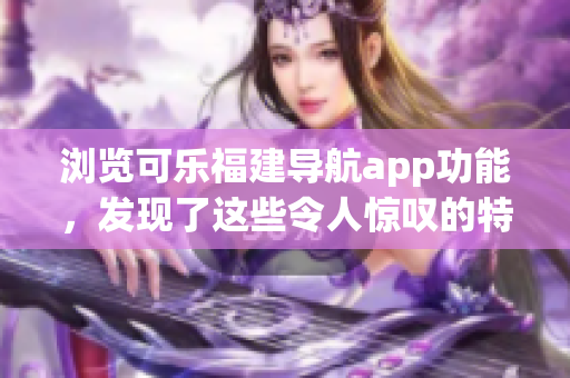 浏览可乐福建导航app功能，发现了这些令人惊叹的特性