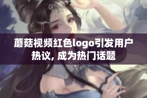 蘑菇视频红色logo引发用户热议, 成为热门话题