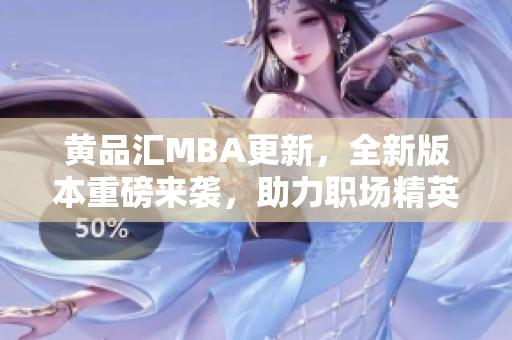 黄品汇MBA更新，全新版本重磅来袭，助力职场精英、创业者腾飞