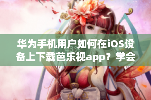 华为手机用户如何在iOS设备上下载芭乐视app？学会下载新的方法！