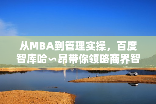 从MBA到管理实操，百度智库哈∽昂带你领略商界智慧