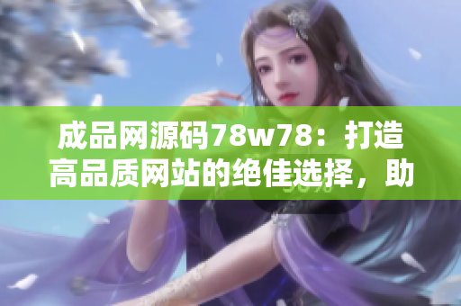 成品网源码78w78：打造高品质网站的绝佳选择，助您轻松建站