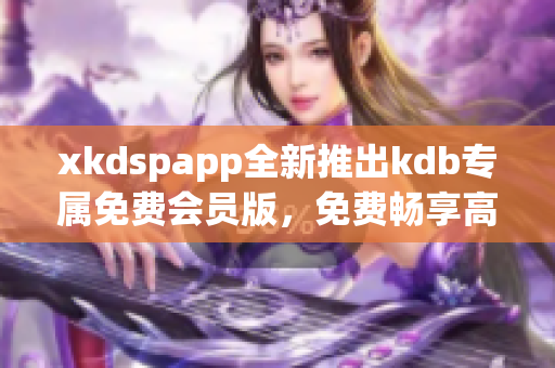 xkdspapp全新推出kdb专属免费会员版，免费畅享高品质服务