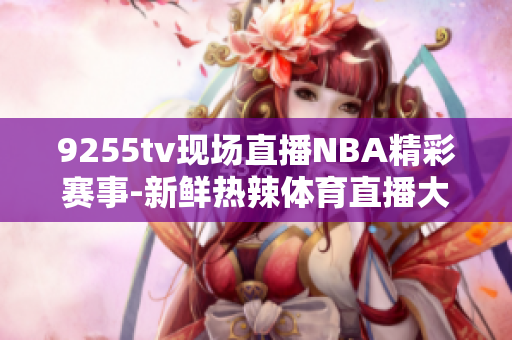 9255tv现场直播NBA精彩赛事-新鲜热辣体育直播大片