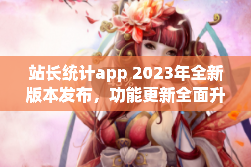 站长统计app 2023年全新版本发布，功能更新全面升级